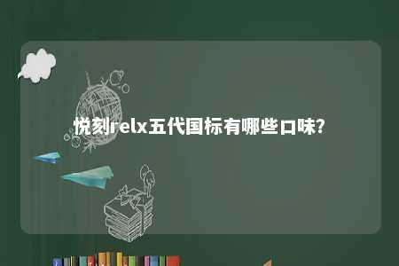 悦刻relx五代国标有哪些口味？ 